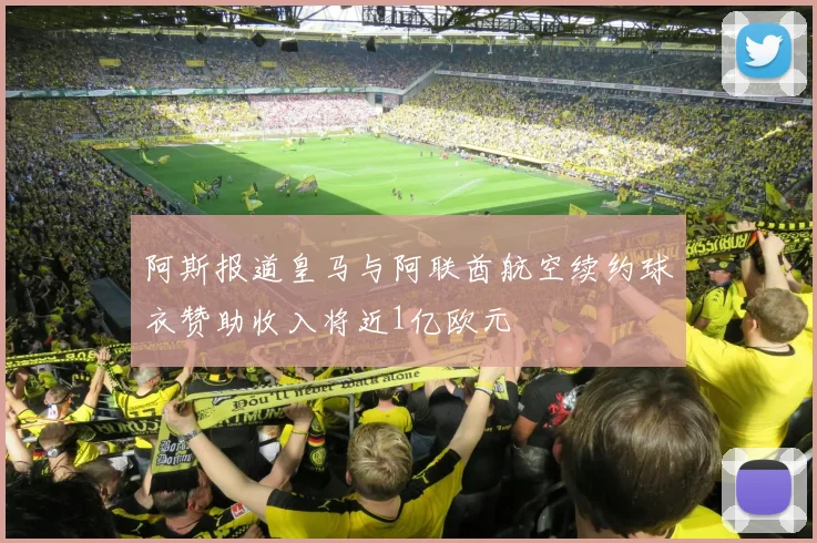 阿斯报道皇马与阿联酋航空续约球衣赞助收入将近1亿欧元
