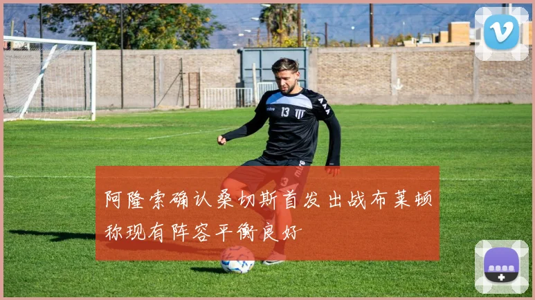 阿隆索确认桑切斯首发出战布莱顿称现有阵容平衡良好