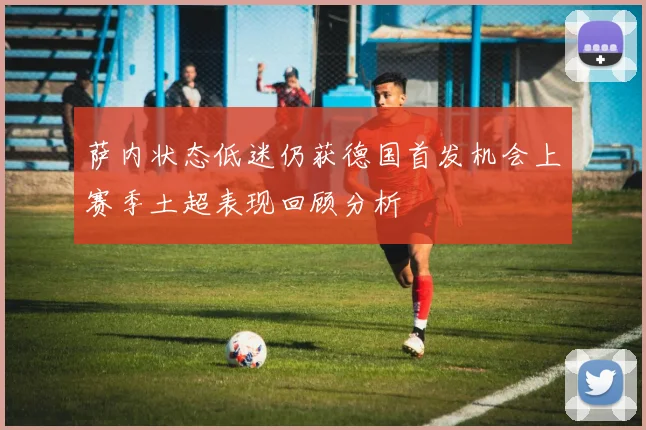 萨内状态低迷仍获德国首发机会上赛季土超表现回顾分析