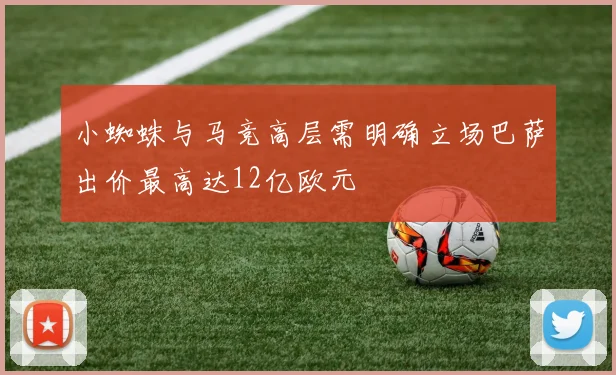 小蜘蛛与马竞高层需明确立场巴萨出价最高达12亿欧元