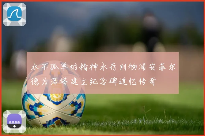 永不孤单的精神永存利物浦安菲尔德为若塔建立纪念碑追忆传奇