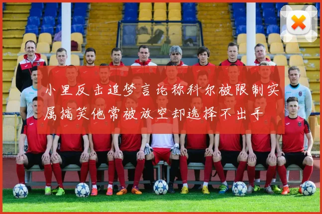 小里反击追梦言论称科尔被限制实属搞笑他常被放空却选择不出手