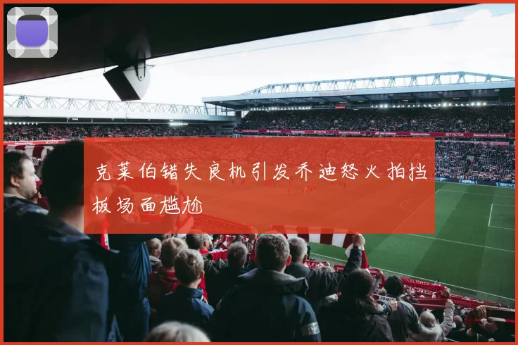 克莱伯错失良机引发乔迪怒火拍挡板场面尴尬