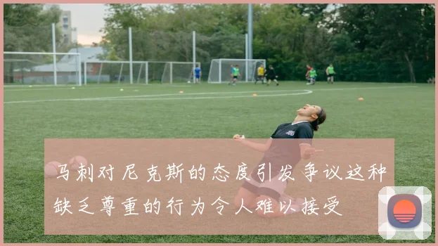 马刺对尼克斯的态度引发争议这种缺乏尊重的行为令人难以接受