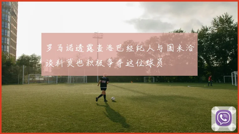罗马诺透露查洛巴经纪人与国米洽谈科莫也积极争夺这位球员