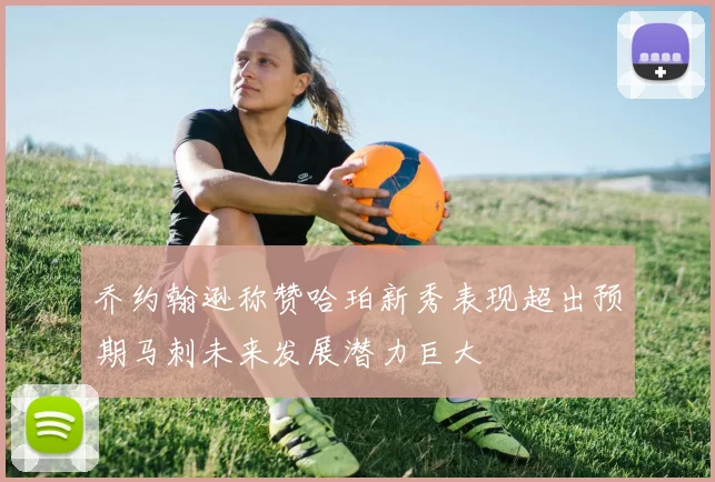 乔约翰逊称赞哈珀新秀表现超出预期马刺未来发展潜力巨大
