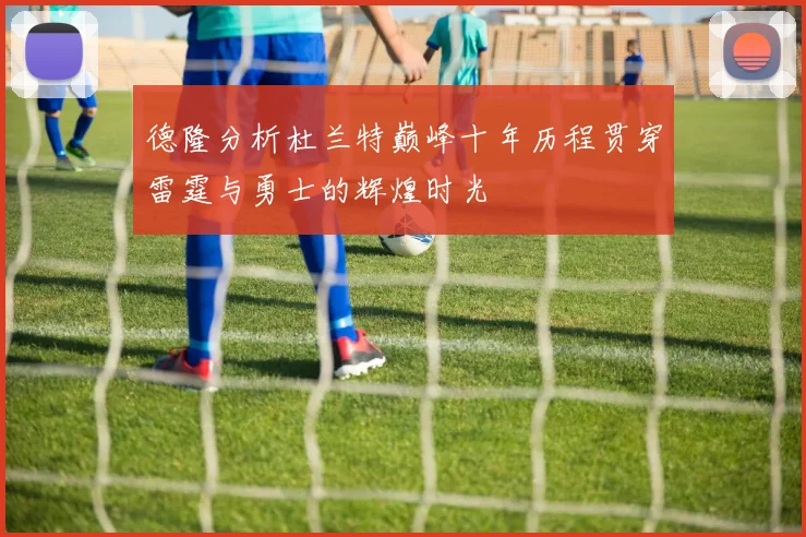德隆分析杜兰特巅峰十年历程贯穿雷霆与勇士的辉煌时光