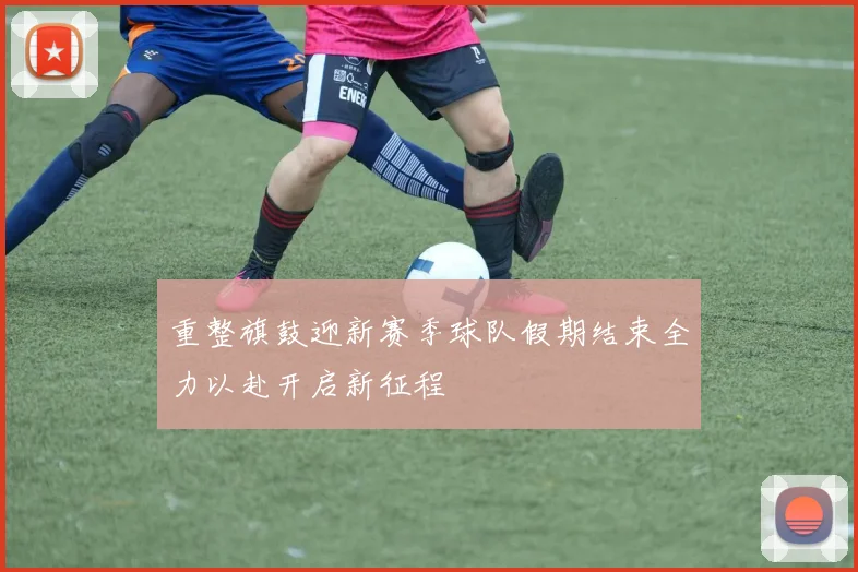 重整旗鼓迎新赛季球队假期结束全力以赴开启新征程