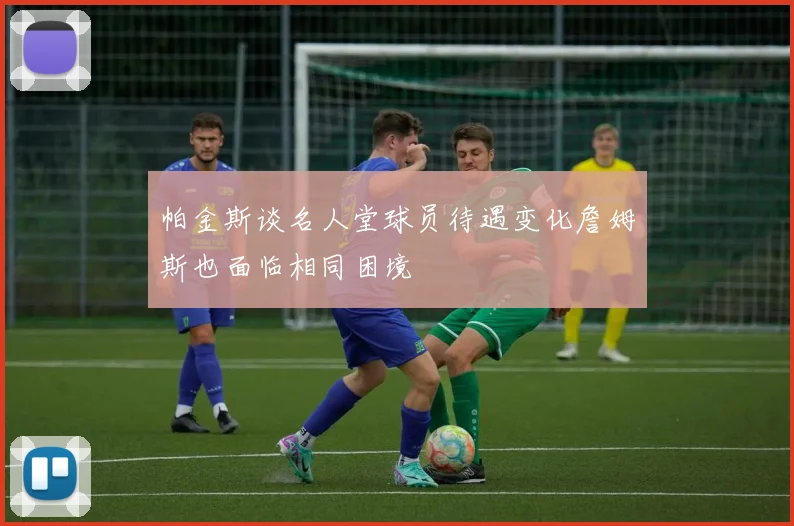 帕金斯谈名人堂球员待遇变化詹姆斯也面临相同困境