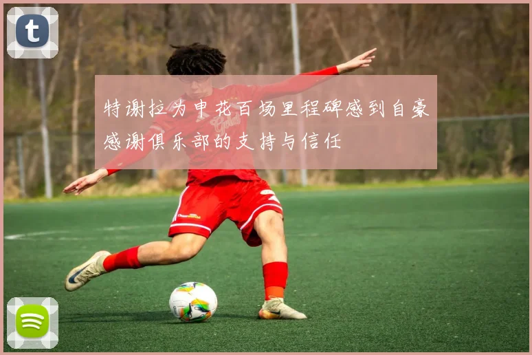 特谢拉为申花百场里程碑感到自豪感谢俱乐部的支持与信任
