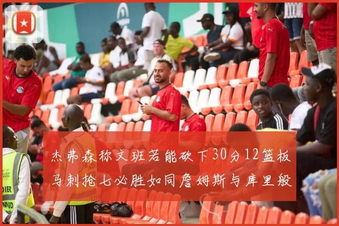 杰弗森称文班若能砍下30分12篮板马刺抢七必胜如同詹姆斯与库里般出色