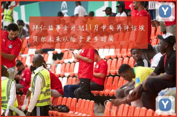 拜仁监事会计划11月中旬再评估埃贝尔未来以给予更多时间