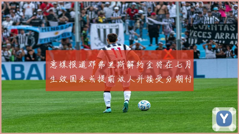 意媒报道邓弗里斯解约金将在七月生效国米或提前放人并接受分期付款