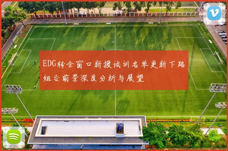 EDG转会窗口新援试训名单更新下路组合前景深度分析与展望