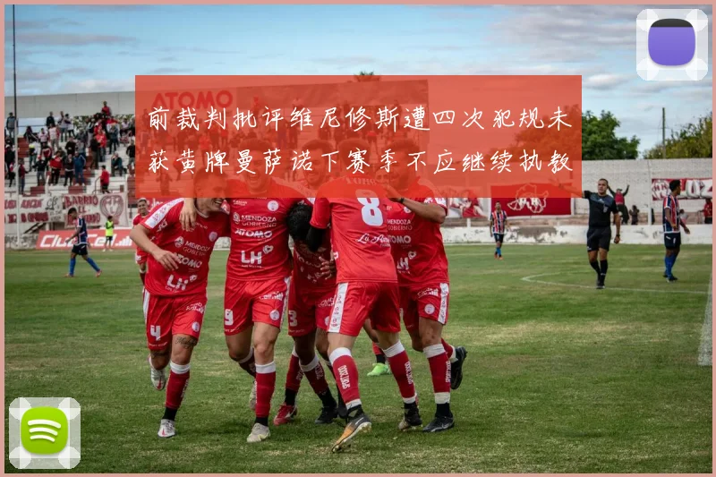 前裁判批评维尼修斯遭四次犯规未获黄牌曼萨诺下赛季不应继续执教西甲