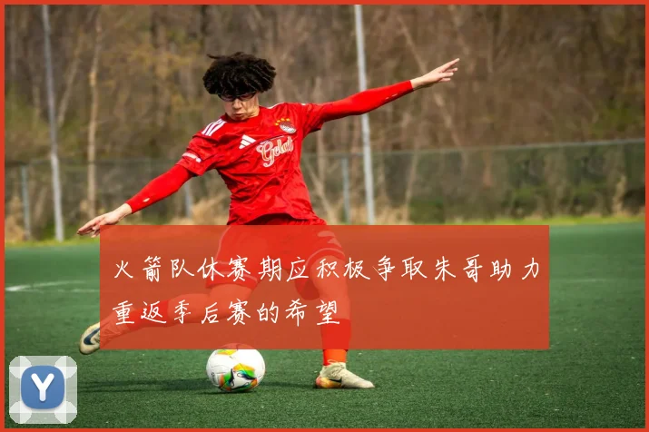 火箭队休赛期应积极争取朱哥助力重返季后赛的希望