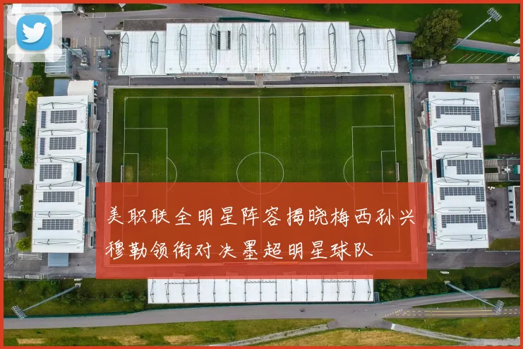 美职联全明星阵容揭晓梅西孙兴慜穆勒领衔对决墨超明星球队