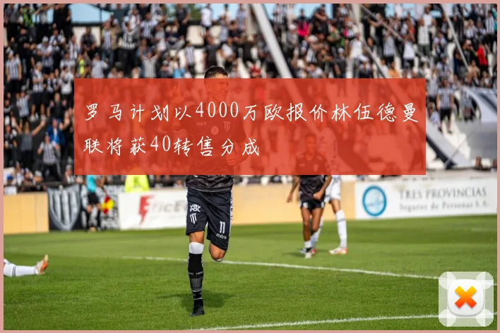 罗马计划以4000万欧报价林伍德曼联将获40转售分成