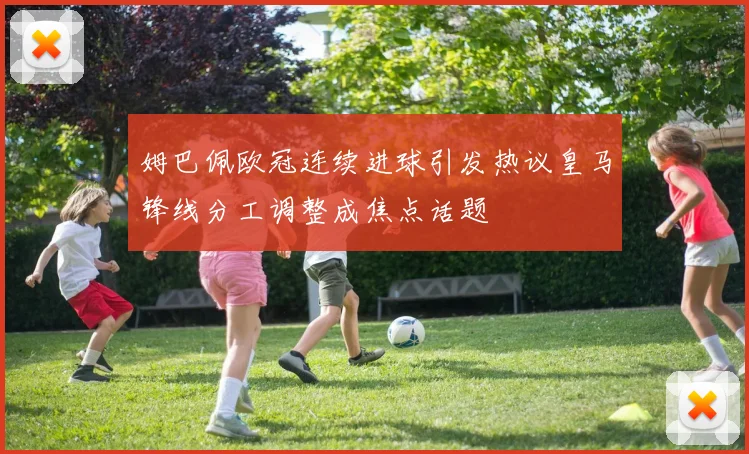 姆巴佩欧冠连续进球引发热议皇马锋线分工调整成焦点话题