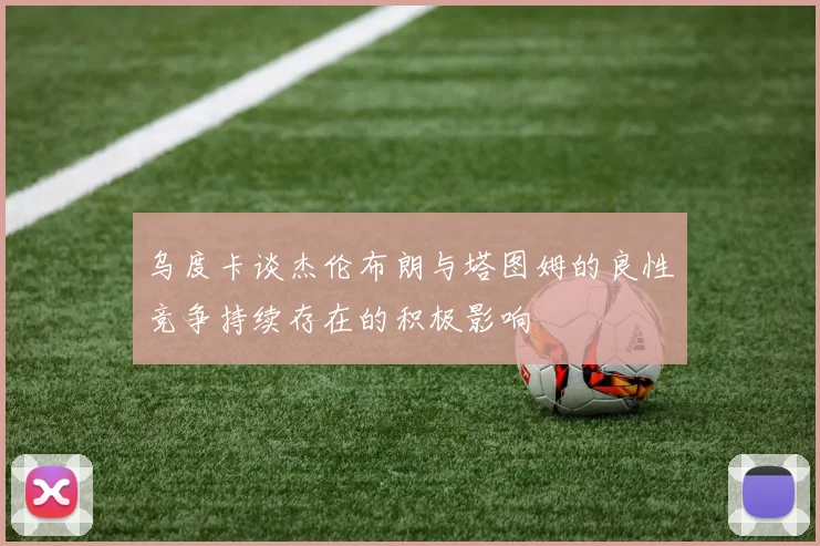 乌度卡谈杰伦布朗与塔图姆的良性竞争持续存在的积极影响