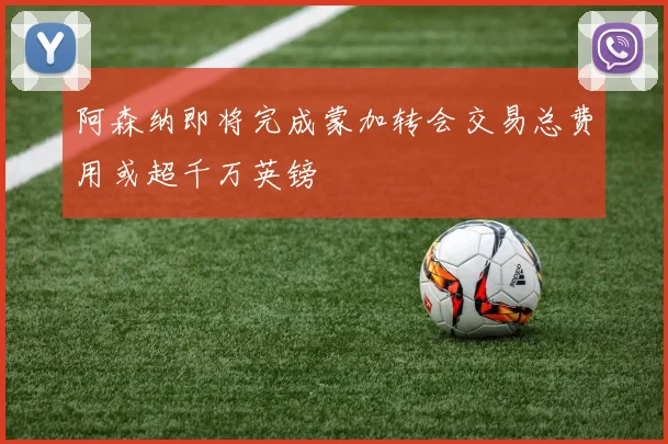 阿森纳即将完成蒙加转会交易总费用或超千万英镑