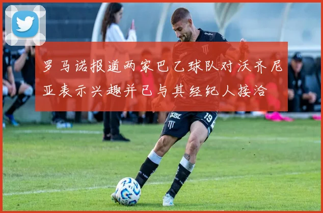 罗马诺报道两家巴乙球队对沃齐尼亚表示兴趣并已与其经纪人接洽