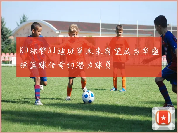 KD称赞AJ迪班萨未来有望成为华盛顿篮球传奇的潜力球员