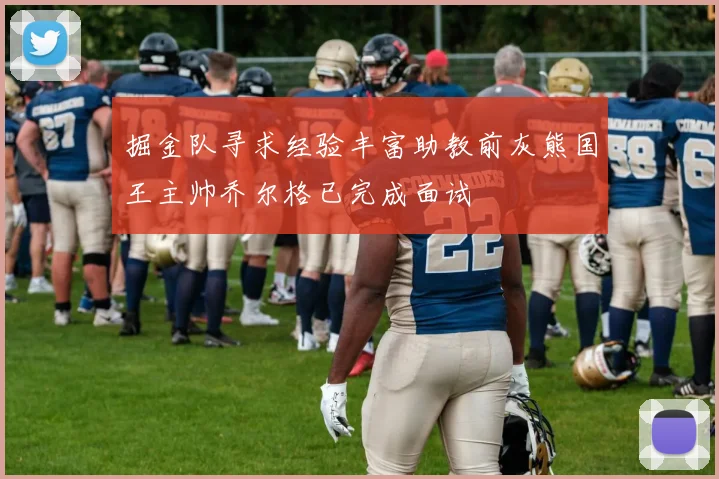 掘金队寻求经验丰富助教前灰熊国王主帅乔尔格已完成面试