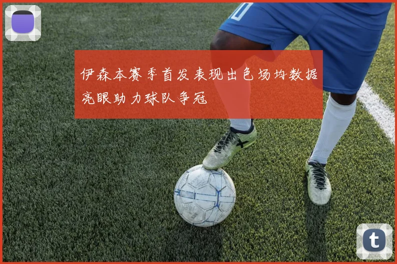 伊森本赛季首发表现出色场均数据亮眼助力球队争冠