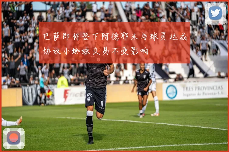 巴萨即将签下阿德耶米与球员达成协议小蜘蛛交易不受影响