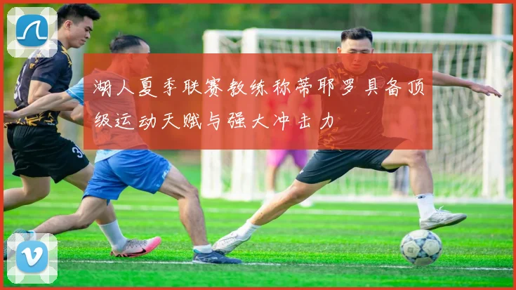 湖人夏季联赛教练称蒂耶罗具备顶级运动天赋与强大冲击力