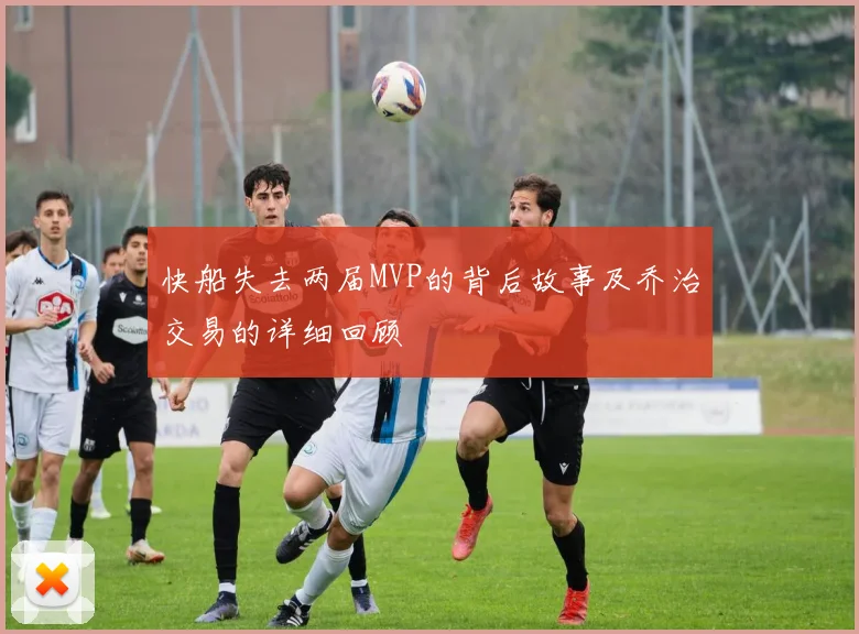 快船失去两届MVP的背后故事及乔治交易的详细回顾