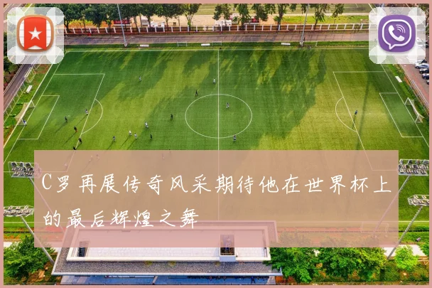 C罗再展传奇风采期待他在世界杯上的最后辉煌之舞