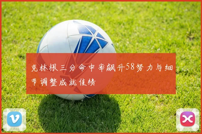 克林根三分命中率飙升58努力与细节调整成就佳绩